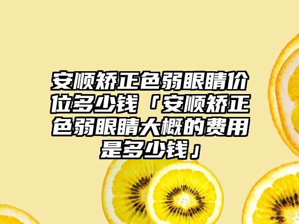 安顺矫正色弱眼睛价位多少钱「安顺矫正色弱眼睛大概的费用是多少钱」