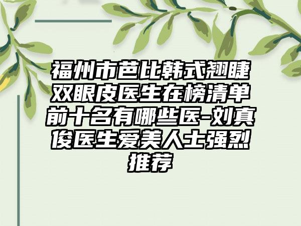 福州市芭比韩式翘睫双眼皮医生在榜清单前十名有哪些医-刘真俊医生爱美人士强烈推荐