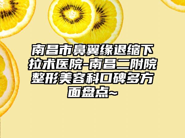 南昌市鼻翼缘退缩下拉术医院-南昌二附院整形美容科口碑多方面盘点~