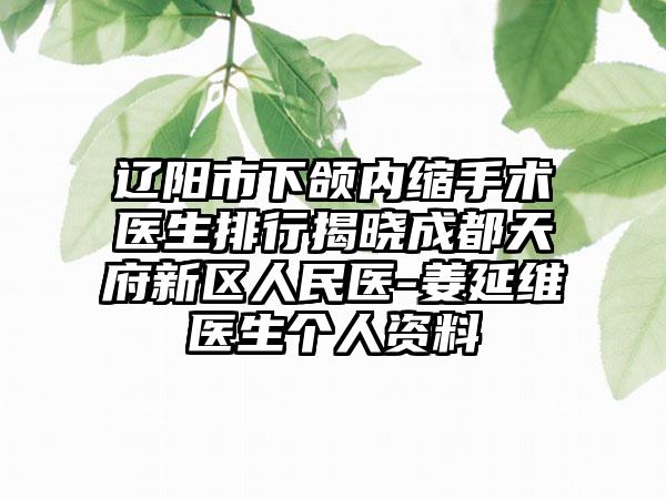 辽阳市下颌内缩手术医生排行揭晓成都天府新区人民医-姜延维医生个人资料