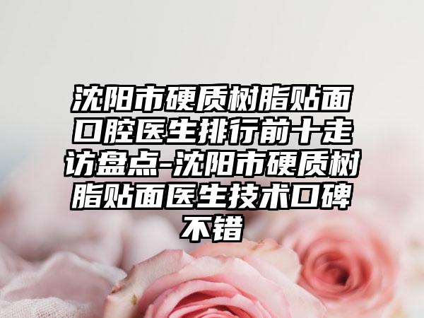 沈阳市硬质树脂贴面口腔医生排行前十走访盘点-沈阳市硬质树脂贴面医生技术口碑不错