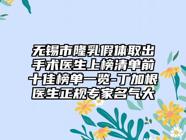 无锡市隆乳假体取出手术医生上榜清单前十佳榜单一览-丁加根医生正规专家名气大