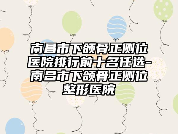 南昌市下颌骨正侧位医院排行前十名任选-南昌市下颌骨正侧位整形医院