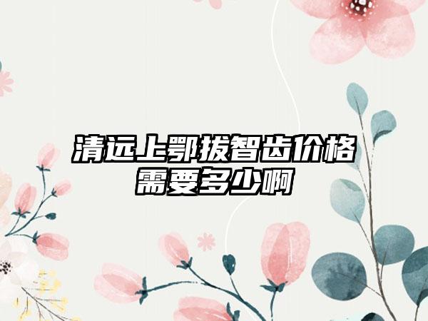 清远上鄂拔智齿价格需要多少啊