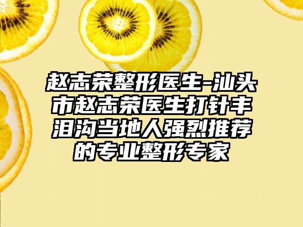 赵志荣整形医生-汕头市赵志荣医生打针丰泪沟当地人强烈推荐的专业整形专家