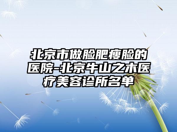 北京市做脸肥瘦脸的医院-北京牛山之木医疗美容诊所名单