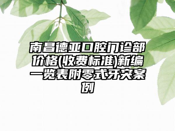 南昌德亚口腔门诊部价格(收费标准)新编一览表附零式牙突案例