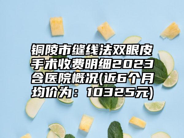 铜陵市缝线法双眼皮手术收费明细2023含医院概况(近6个月均价为：10325元)