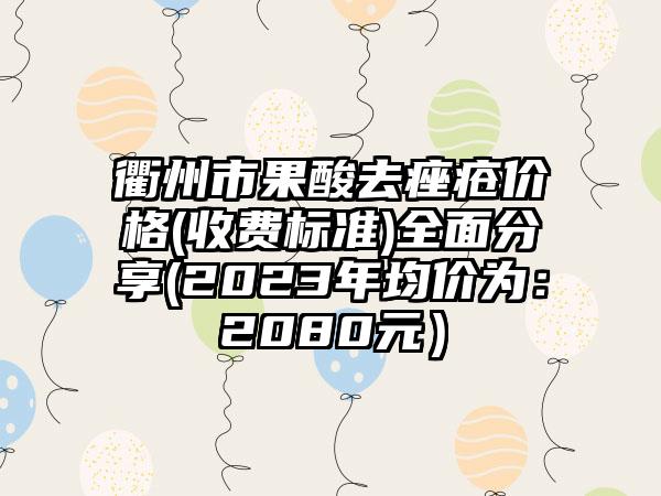 衢州市果酸去痤疮价格(收费标准)全面分享(2023年均价为：2080元）