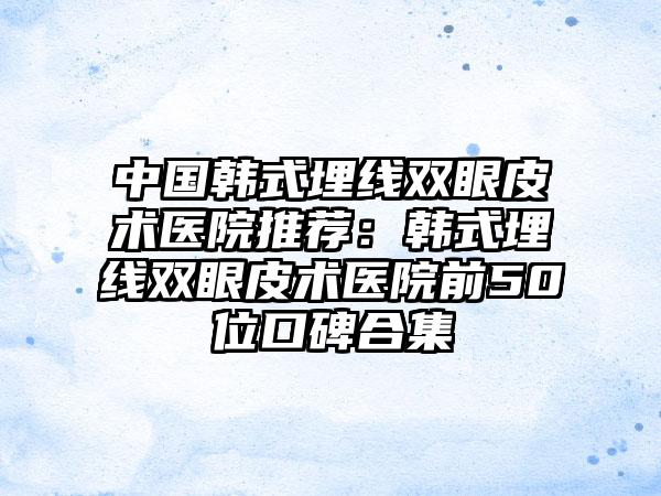 中国韩式埋线双眼皮术医院推荐：韩式埋线双眼皮术医院前50位口碑合集