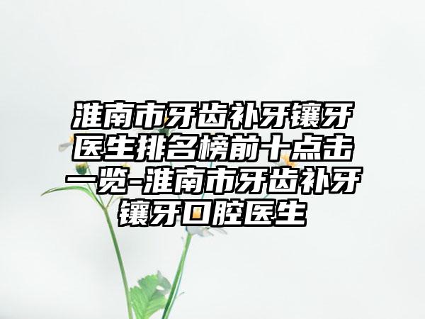 淮南市牙齿补牙镶牙医生排名榜前十点击一览-淮南市牙齿补牙镶牙口腔医生