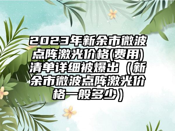 2023年新余市微波点阵激光价格(费用)清单详细被爆出（新余市微波点阵激光价格一般多少）