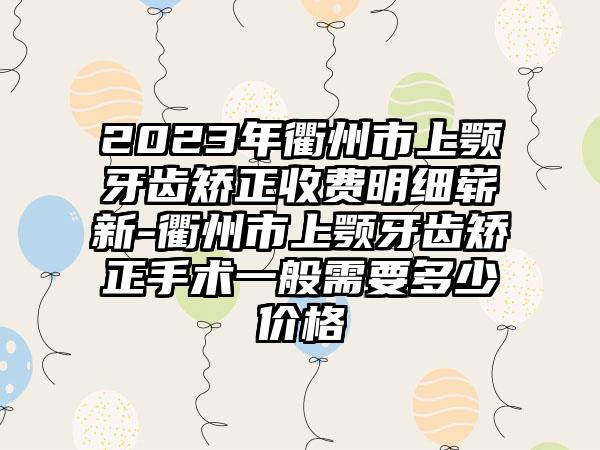 2023年衢州市上颚牙齿矫正收费明细崭新-衢州市上颚牙齿矫正手术一般需要多少价格