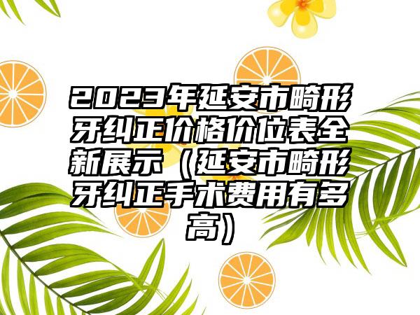 2023年延安市畸形牙纠正价格价位表全新展示（延安市畸形牙纠正手术费用有多高）