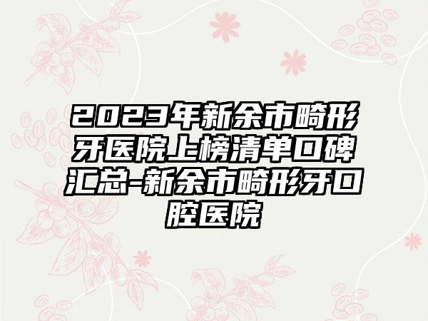 2023年新余市畸形牙医院上榜清单口碑汇总-新余市畸形牙口腔医院