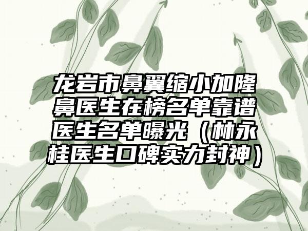 龙岩市鼻翼缩小加隆鼻医生在榜名单靠谱医生名单曝光（林永桂医生口碑实力封神）