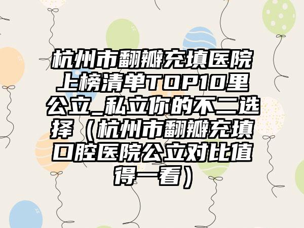 杭州市翻瓣充填医院上榜清单TOP10里公立_私立你的不二选择（杭州市翻瓣充填口腔医院公立对比值得一看）