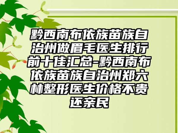 黔西南布依族苗族自治州做眉毛医生排行前十佳汇总-黔西南布依族苗族自治州郑六林整形医生价格不贵还亲民