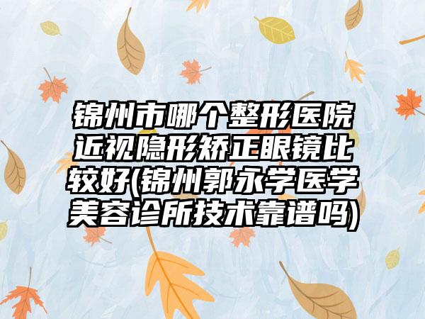 锦州市哪个整形医院近视隐形矫正眼镜比较好(锦州郭永学医学美容诊所技术靠谱吗)