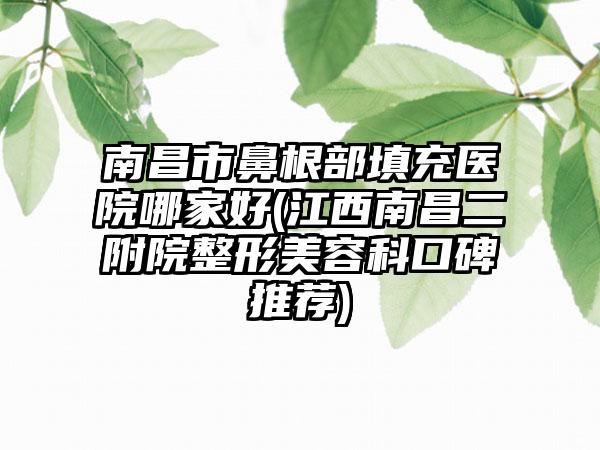 南昌市鼻根部填充医院哪家好(江西南昌二附院整形美容科口碑推荐)