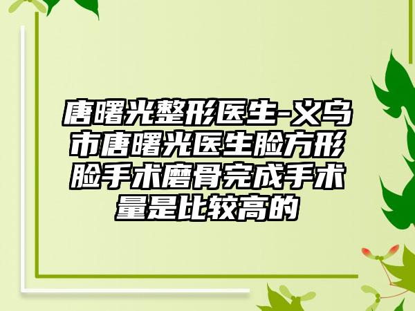 唐曙光整形医生-义乌市唐曙光医生脸方形脸手术磨骨完成手术量是比较高的