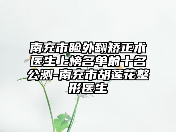 南充市睑外翻矫正术医生上榜名单前十名公测-南充市胡莲花整形医生