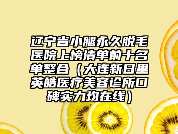 辽宁省小腿永久脱毛医院上榜清单前十名单整合（大连新日里英皓医疗美容诊所口碑实力均在线）