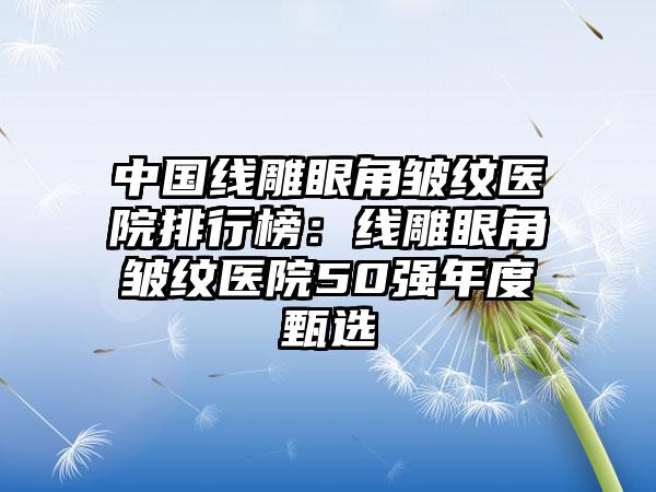 中国线雕眼角皱纹医院排行榜：线雕眼角皱纹医院50强年度甄选