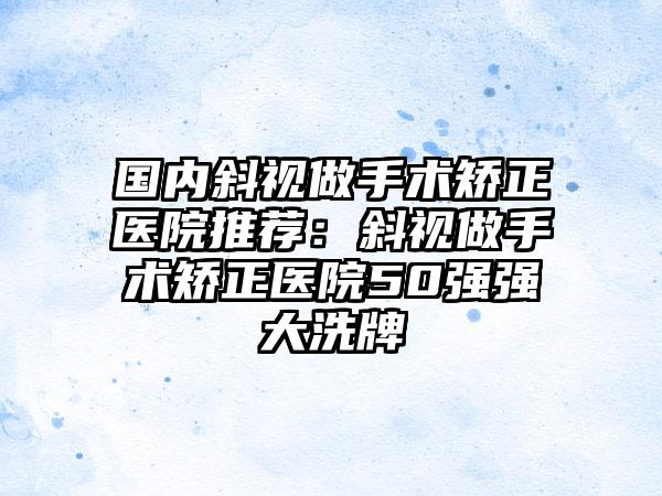 国内斜视做手术矫正医院推荐：斜视做手术矫正医院50强强大洗牌