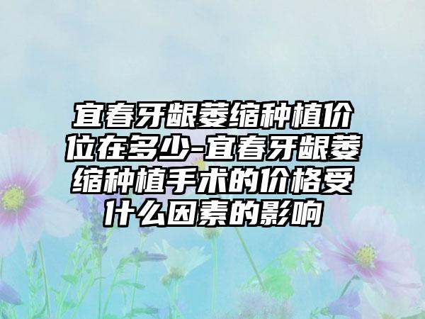 宜春牙龈萎缩种植价位在多少-宜春牙龈萎缩种植手术的价格受什么因素的影响