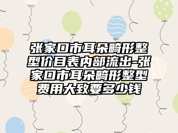 张家口市耳朵畸形整型价目表内部流出-张家口市耳朵畸形整型费用大致要多少钱