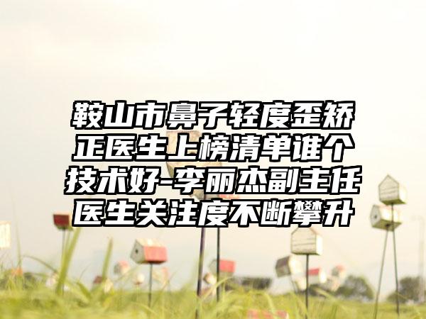 鞍山市鼻子轻度歪矫正医生上榜清单谁个技术好-李丽杰副主任医生关注度不断攀升