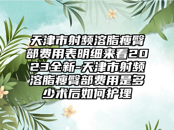 天津市射频溶脂瘦臀部费用表明细来看2023全新-天津市射频溶脂瘦臀部费用是多少术后如何护理