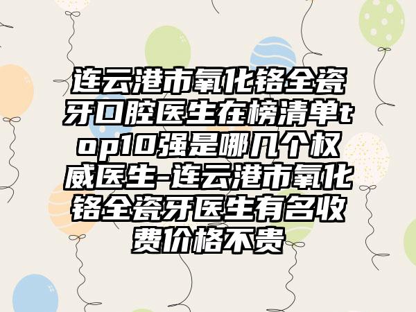 连云港市氧化铬全瓷牙口腔医生在榜清单top10强是哪几个权威医生-连云港市氧化铬全瓷牙医生有名收费价格不贵