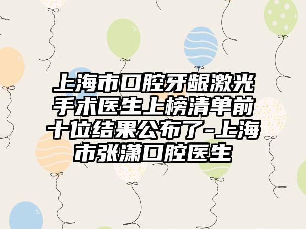 上海市口腔牙龈激光手术医生上榜清单前十位结果公布了-上海市张潇口腔医生