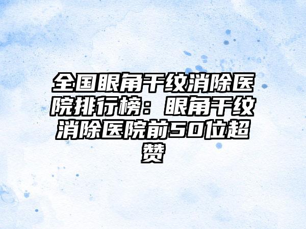 全国眼角干纹消除医院排行榜：眼角干纹消除医院前50位超赞