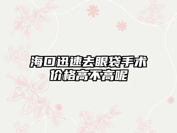 海口迅速去眼袋手术价格高不高呢