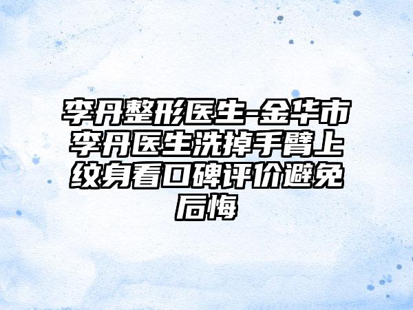 李丹整形医生-金华市李丹医生洗掉手臂上纹身看口碑评价避免后悔