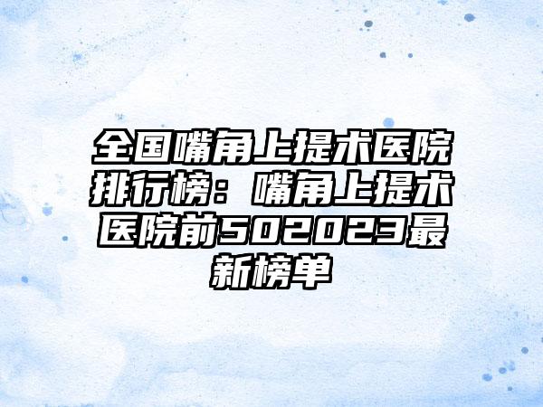 全国嘴角上提术医院排行榜：嘴角上提术医院前502023最新榜单