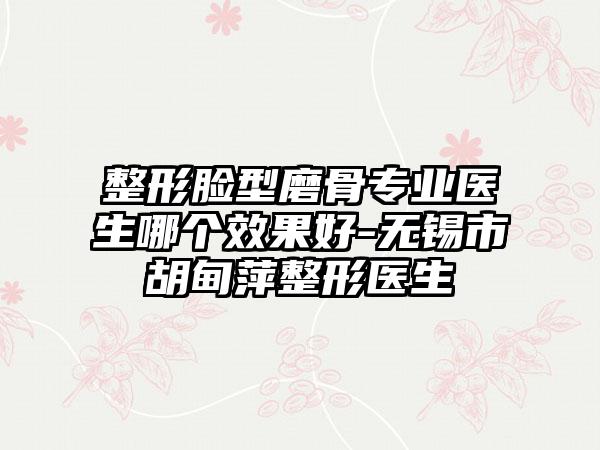 整形脸型磨骨专业医生哪个效果好-无锡市胡甸萍整形医生