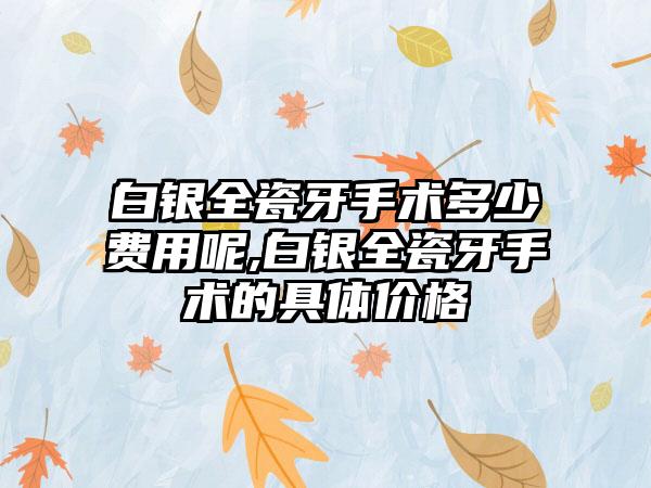 白银全瓷牙手术多少费用呢,白银全瓷牙手术的具体价格