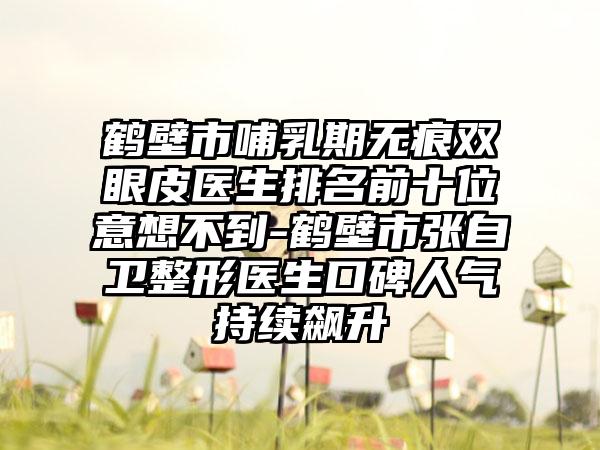 鹤壁市哺乳期无痕双眼皮医生排名前十位意想不到-鹤壁市张自卫整形医生口碑人气持续飙升