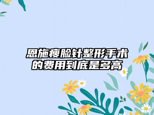 恩施瘦脸针整形手术的费用到底是多高