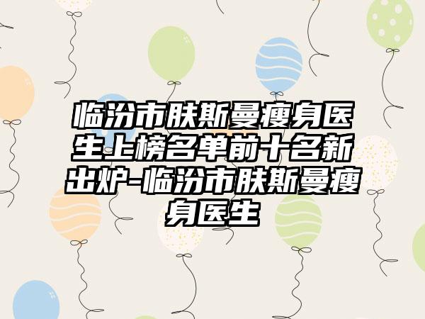 临汾市肤斯曼瘦身医生上榜名单前十名新出炉-临汾市肤斯曼瘦身医生