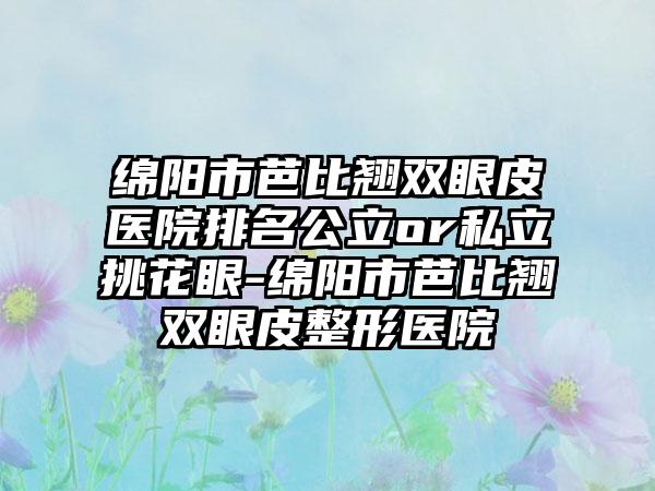 绵阳市芭比翘双眼皮医院排名公立or私立挑花眼-绵阳市芭比翘双眼皮整形医院