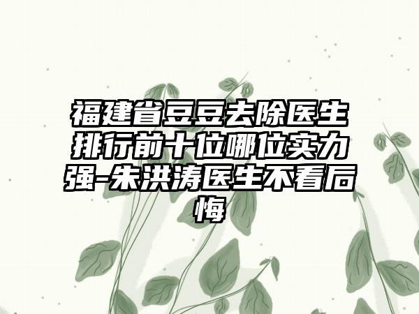 福建省豆豆去除医生排行前十位哪位实力强-朱洪涛医生不看后悔