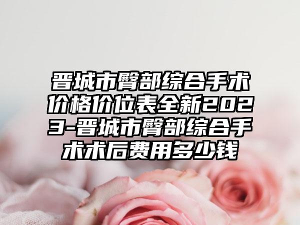 晋城市臀部综合手术价格价位表全新2023-晋城市臀部综合手术术后费用多少钱