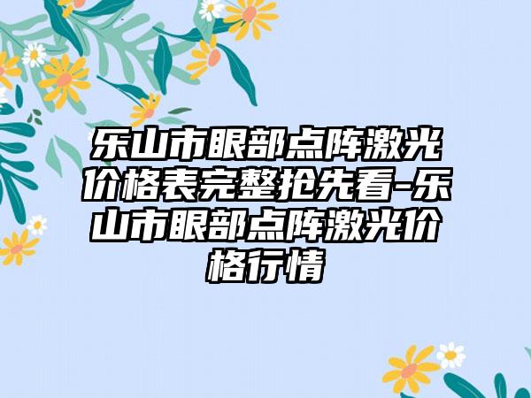 乐山市眼部点阵激光价格表完整抢先看-乐山市眼部点阵激光价格行情