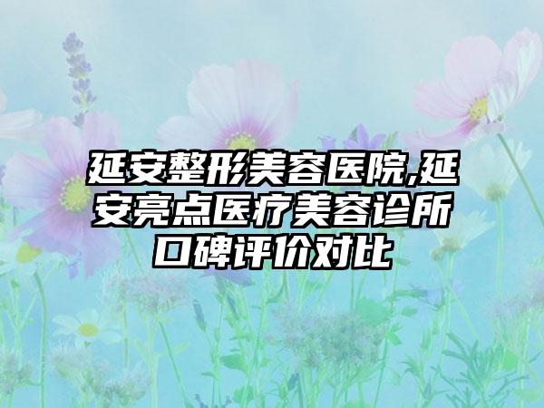 延安整形美容医院,延安亮点医疗美容诊所口碑评价对比