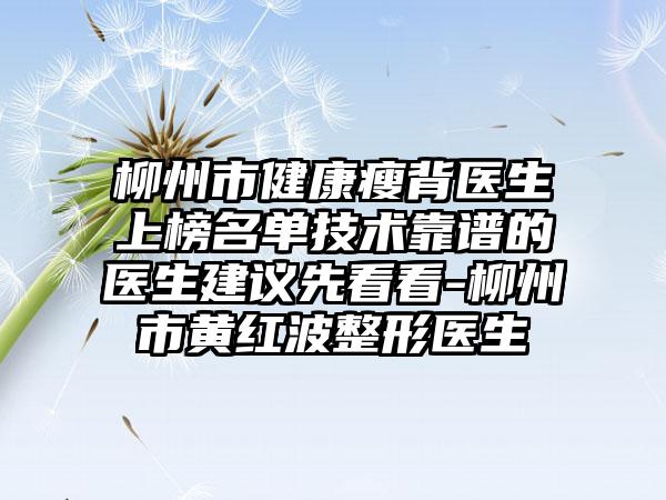 柳州市健康瘦背医生上榜名单技术靠谱的医生建议先看看-柳州市黄红波整形医生